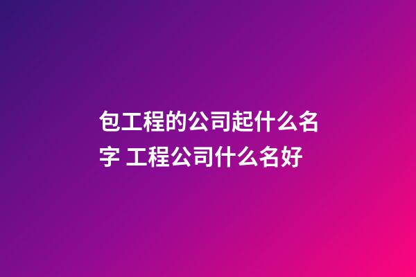 包工程的公司起什么名字 工程公司什么名好-第1張-公司起名-玄機派